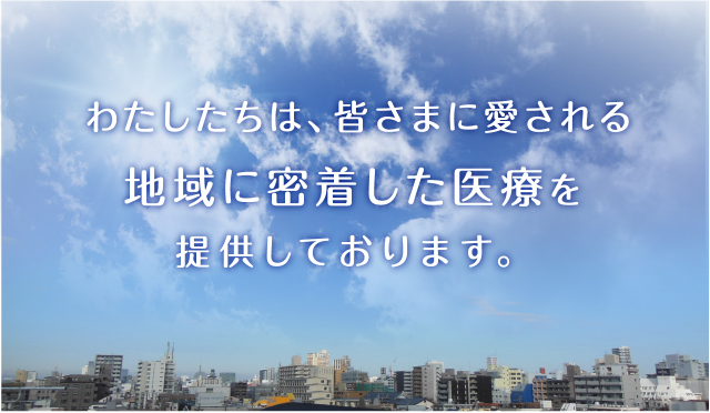わたしたちは、皆さまに愛される地域に密着した医療を提供しております。