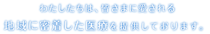 わたしたちは、皆さまに愛される地域に密着した医療を提供しております。